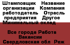 Штамповщик › Название организации ­ Компания-работодатель › Отрасль предприятия ­ Другое › Минимальный оклад ­ 1 - Все города Работа » Вакансии   . Свердловская обл.,Реж г.